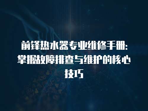 前鋒熱水器專業(yè)維修手冊：掌握故障排查與維護的核心技巧