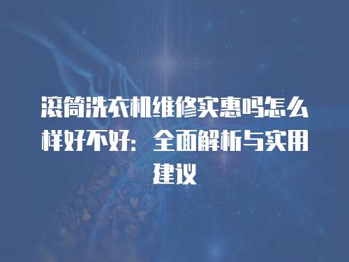 滾筒洗衣機維修實惠嗎怎么樣好不好：全面解析與實用建議