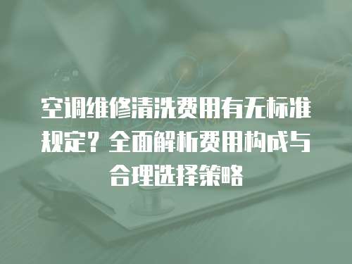 空調維修清洗費用有無標準規定？全面解析費用構成與合理選擇策略
