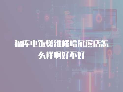 福庫電飯煲維修哈爾濱店怎么樣啊好不好