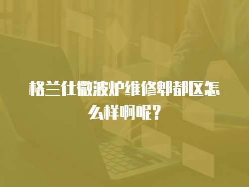 格蘭仕微波爐維修郫都區怎么樣啊呢？