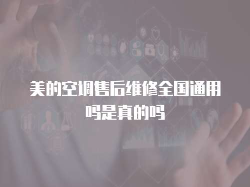 美的空調售后維修全國通用嗎是真的嗎