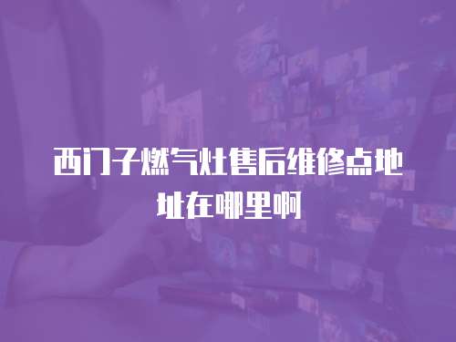 西門子燃氣灶售后維修點地址在哪里啊