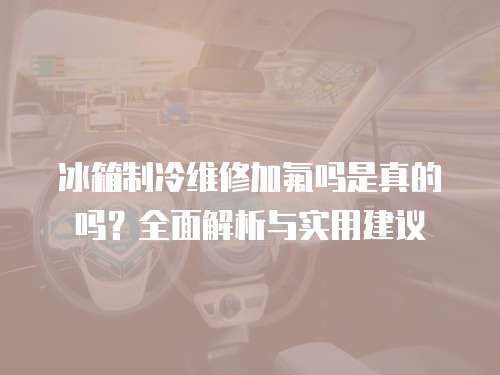 冰箱制冷維修加氟嗎是真的嗎？全面解析與實用建議
