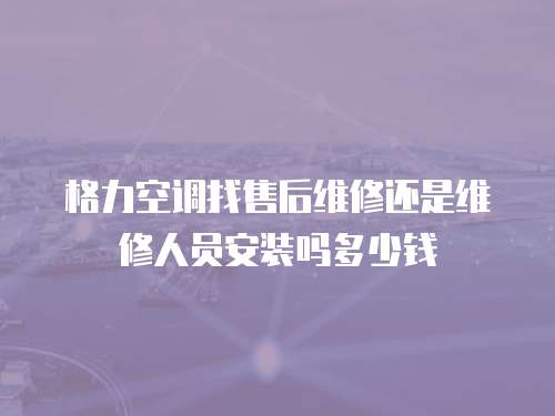 格力空調找售后維修還是維修人員安裝嗎多少錢
