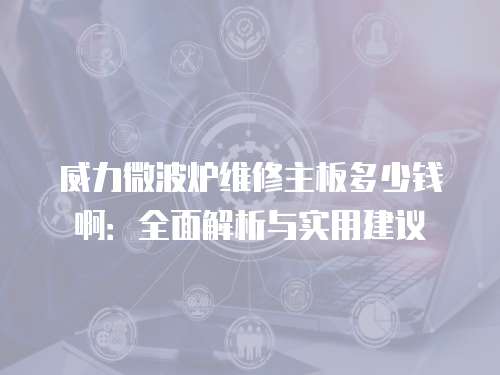 威力微波爐維修主板多少錢啊：全面解析與實用建議