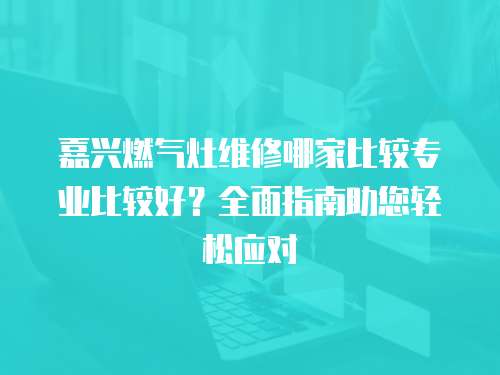 嘉興燃氣灶維修哪家比較專業比較好？全面指南助您輕松應對