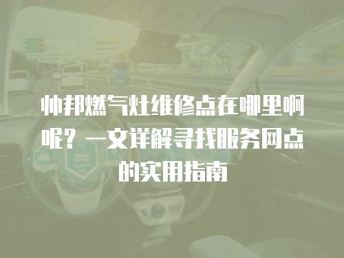 帥邦燃氣灶維修點在哪里啊呢？一文詳解尋找服務網點的實用指南
