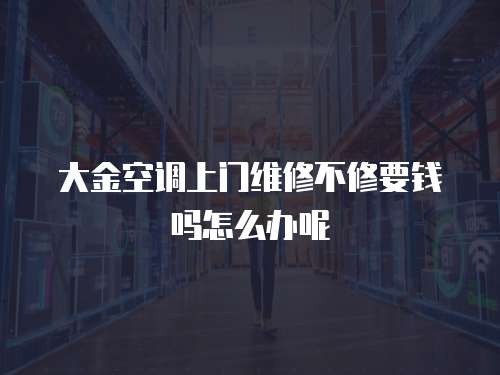 大金空調(diào)上門維修不修要錢嗎怎么辦呢