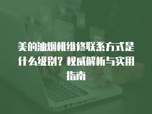 美的油煙機維修聯系方式是什么級別？權威解析與實用指南