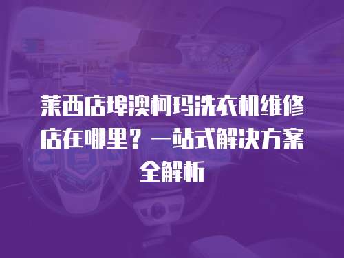 萊西店埠澳柯瑪洗衣機(jī)維修店在哪里？一站式解決方案全解析