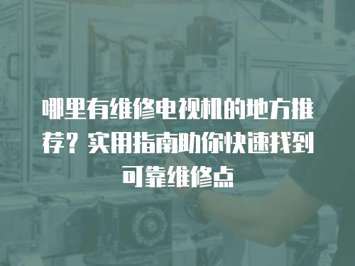 哪里有維修電視機(jī)的地方推薦？實(shí)用指南助你快速找到可靠維修點(diǎn)