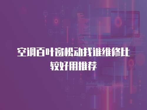 空調(diào)百葉窗松動找誰維修比較好用推薦