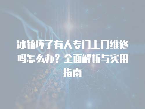 冰箱壞了有人專門上門維修嗎怎么辦？全面解析與實用指南