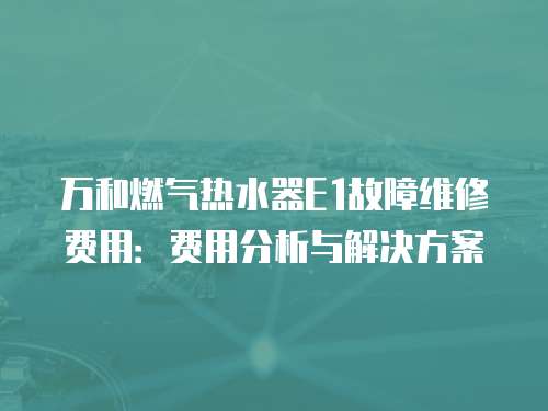 萬(wàn)和燃?xì)鉄崴鱁1故障維修費(fèi)用：費(fèi)用分析與解決方案