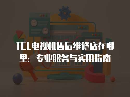 TCL電視機售后維修店在哪里：專業服務與實用指南