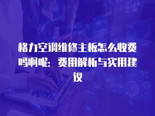 格力空調維修主板怎么收費嗎啊呢：費用解析與實用建議