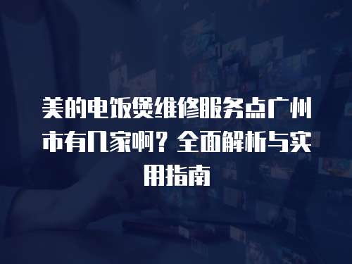 美的電飯煲維修服務點廣州市有幾家啊？全面解析與實用指南