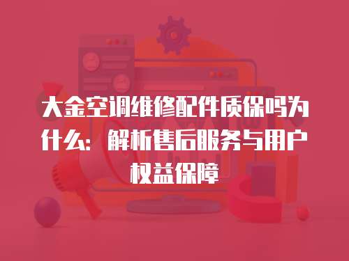 大金空調(diào)維修配件質(zhì)保嗎為什么：解析售后服務(wù)與用戶權(quán)益保障