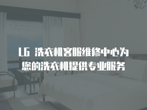 LG 洗衣機客服維修中心為您的洗衣機提供專業服務