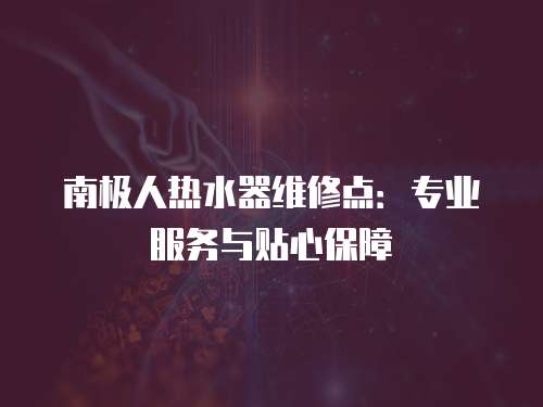 南極人熱水器維修點：專業服務與貼心保障