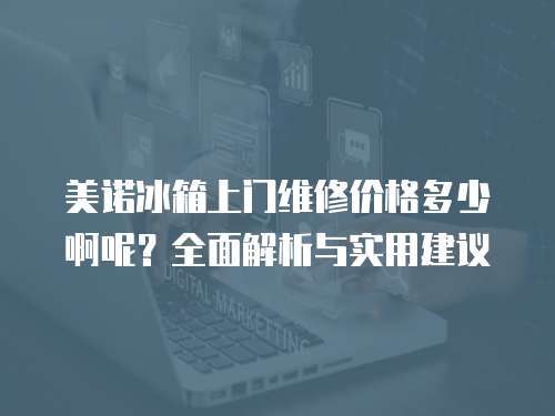 美諾冰箱上門維修價(jià)格多少啊呢？全面解析與實(shí)用建議