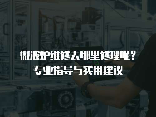 微波爐維修去哪里修理呢？專業指導與實用建議