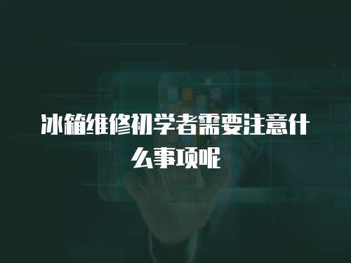冰箱維修初學(xué)者需要注意什么事項(xiàng)呢