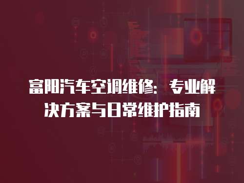 富陽汽車空調維修：專業解決方案與日常維護指南