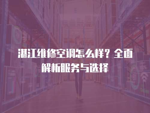 湛江維修空調(diào)怎么樣？全面解析服務(wù)與選擇