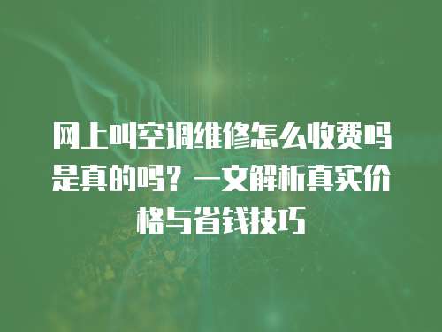 網(wǎng)上叫空調(diào)維修怎么收費(fèi)嗎是真的嗎？一文解析真實(shí)價(jià)格與省錢技巧