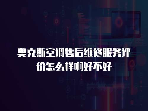 奧克斯空調售后維修服務評價怎么樣啊好不好