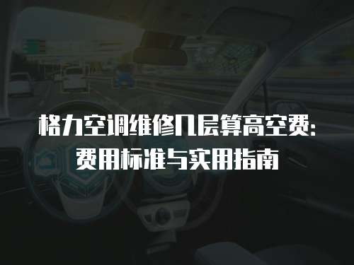 格力空調維修幾層算高空費：費用標準與實用指南