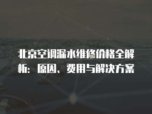 北京空調漏水維修價格全解析：原因、費用與解決方案
