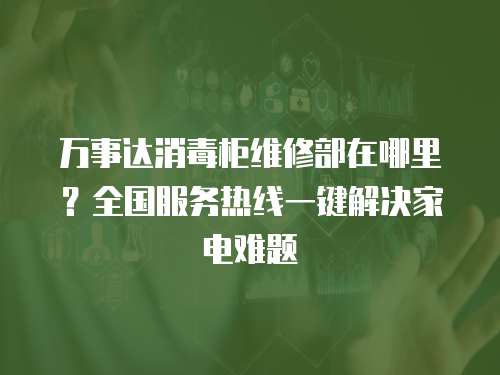 萬事達消毒柜維修部在哪里？全國服務熱線一鍵解決家電難題