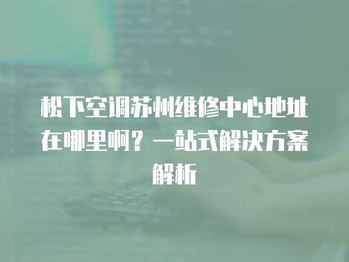 松下空調(diào)蘇州維修中心地址在哪里啊？一站式解決方案解析