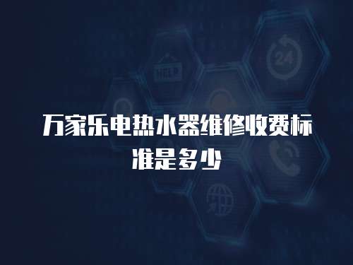 萬家樂電熱水器維修收費標準是多少