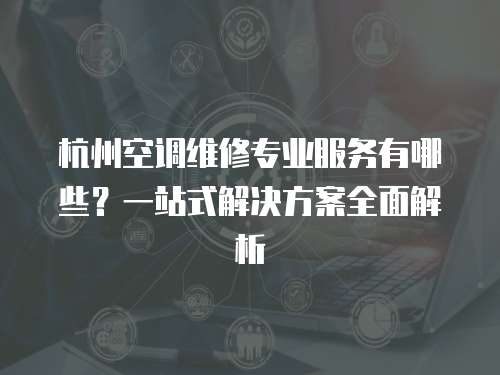 杭州空調(diào)維修專業(yè)服務(wù)有哪些？一站式解決方案全面解析