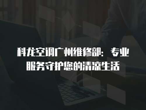 科龍空調(diào)廣州維修部：專業(yè)服務(wù)守護(hù)您的清涼生活