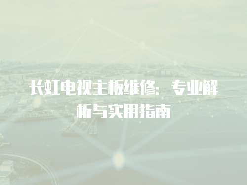 長(zhǎng)虹電視主板維修：專業(yè)解析與實(shí)用指南