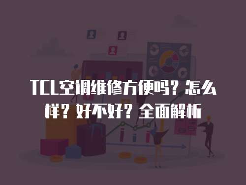 TCL空調(diào)維修方便嗎？怎么樣？好不好？全面解析