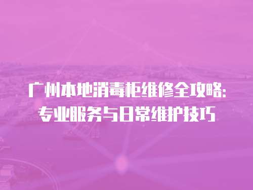 廣州本地消毒柜維修全攻略：專業(yè)服務(wù)與日常維護(hù)技巧