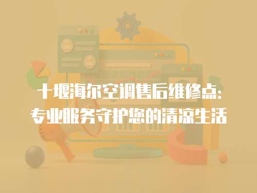 十堰海爾空調(diào)售后維修點：專業(yè)服務守護您的清涼生活