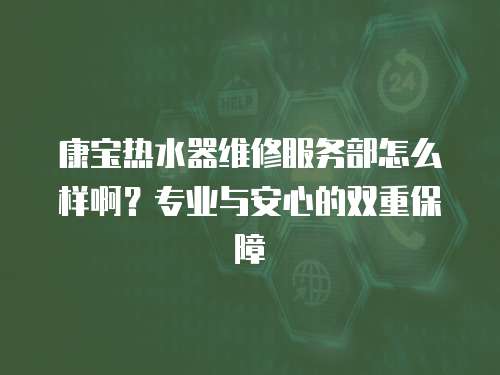 康寶熱水器維修服務(wù)部怎么樣啊？專業(yè)與安心的雙重保障
