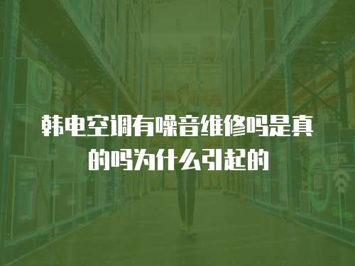 韓電空調(diào)有噪音維修嗎是真的嗎為什么引起的