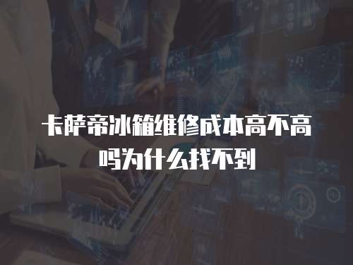 卡薩帝冰箱維修成本高不高嗎為什么找不到