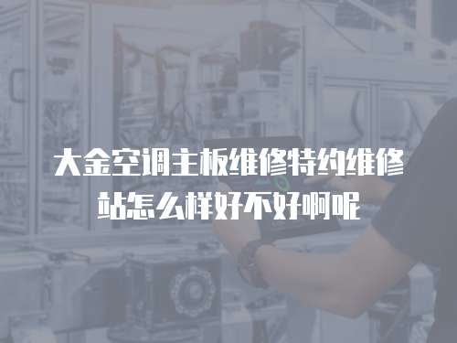 大金空調主板維修特約維修站怎么樣好不好啊呢