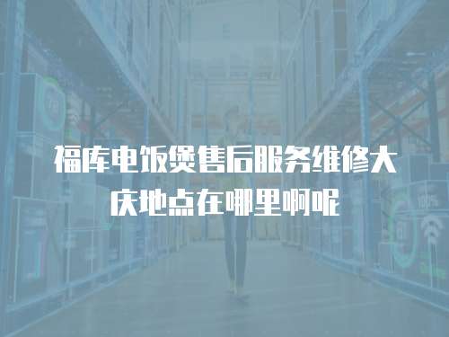 福庫電飯煲售后服務(wù)維修大慶地點在哪里啊呢