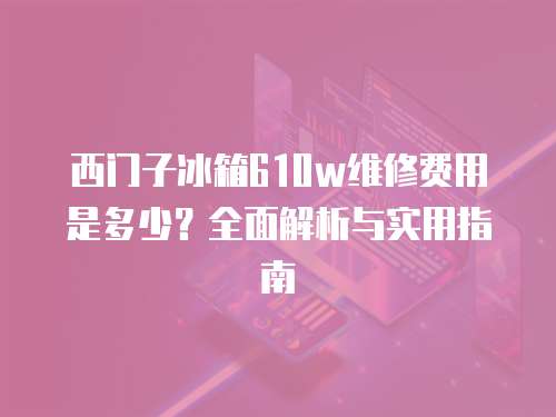 西門子冰箱610w維修費用是多少？全面解析與實用指南