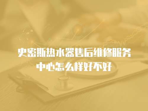 史密斯熱水器售后維修服務(wù)中心怎么樣好不好